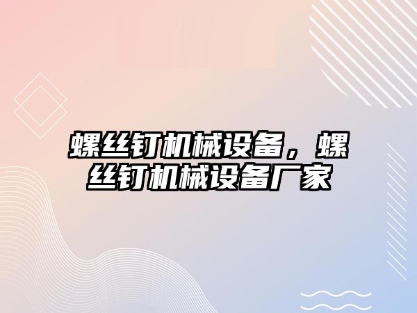 螺絲釘機械設備，螺絲釘機械設備廠家