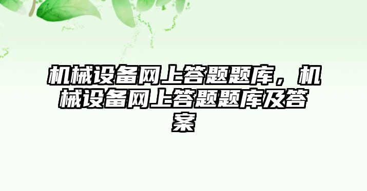 機械設(shè)備網(wǎng)上答題題庫，機械設(shè)備網(wǎng)上答題題庫及答案