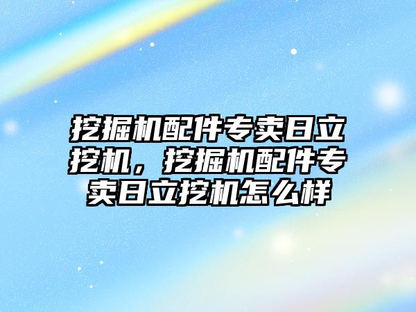 挖掘機配件專賣日立挖機，挖掘機配件專賣日立挖機怎么樣