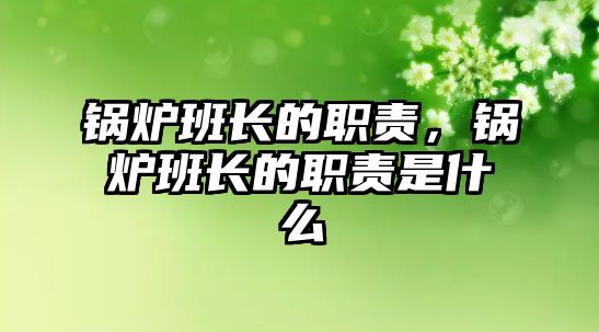 鍋爐班長(zhǎng)的職責(zé)，鍋爐班長(zhǎng)的職責(zé)是什么