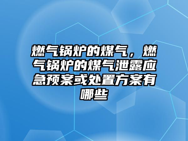 燃氣鍋爐的煤氣，燃氣鍋爐的煤氣泄露應(yīng)急預(yù)案或處置方案有哪些