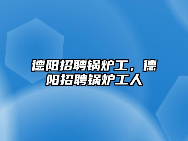 德陽招聘鍋爐工，德陽招聘鍋爐工人