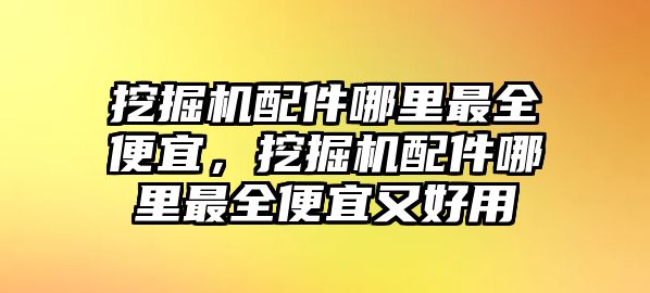 挖掘機配件哪里最全便宜，挖掘機配件哪里最全便宜又好用