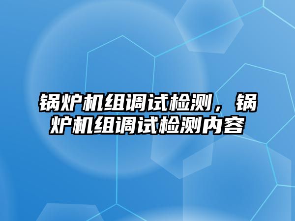 鍋爐機(jī)組調(diào)試檢測，鍋爐機(jī)組調(diào)試檢測內(nèi)容