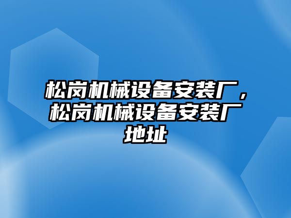 松崗機械設(shè)備安裝廠，松崗機械設(shè)備安裝廠地址