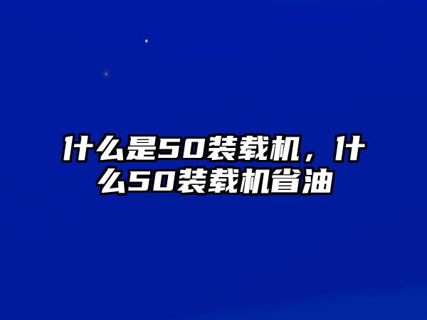 什么是50裝載機(jī)，什么50裝載機(jī)省油