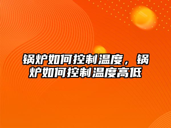 鍋爐如何控制溫度，鍋爐如何控制溫度高低