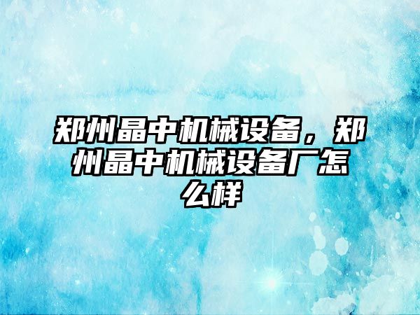 鄭州晶中機(jī)械設(shè)備，鄭州晶中機(jī)械設(shè)備廠怎么樣