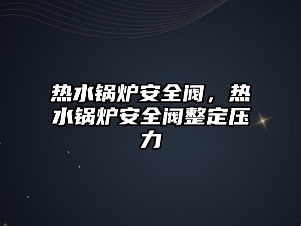 熱水鍋爐安全閥，熱水鍋爐安全閥整定壓力