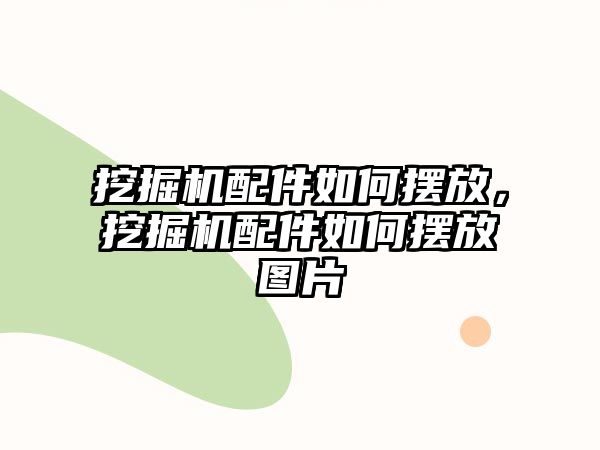 挖掘機配件如何擺放，挖掘機配件如何擺放圖片