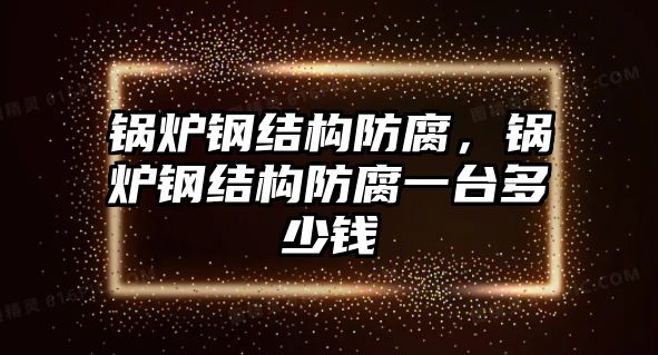 鍋爐鋼結(jié)構(gòu)防腐，鍋爐鋼結(jié)構(gòu)防腐一臺多少錢