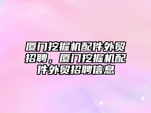 廈門挖掘機配件外貿(mào)招聘，廈門挖掘機配件外貿(mào)招聘信息