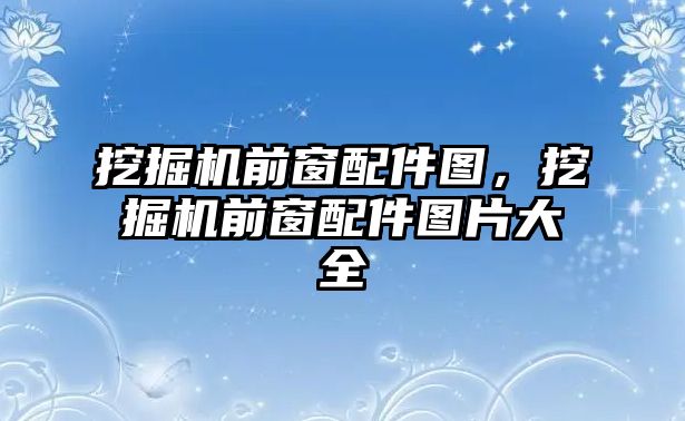 挖掘機前窗配件圖，挖掘機前窗配件圖片大全