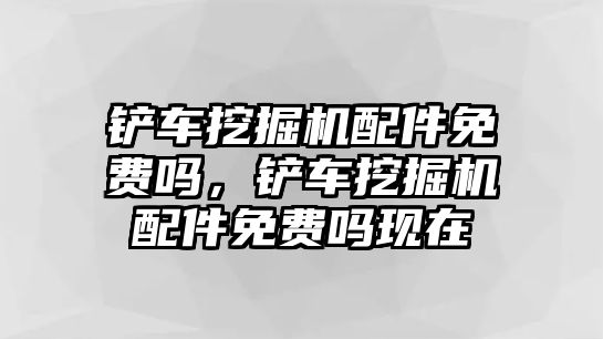 鏟車挖掘機(jī)配件免費(fèi)嗎，鏟車挖掘機(jī)配件免費(fèi)嗎現(xiàn)在