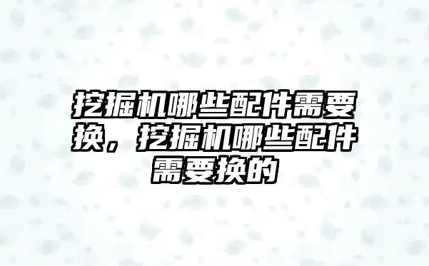 挖掘機哪些配件需要換，挖掘機哪些配件需要換的