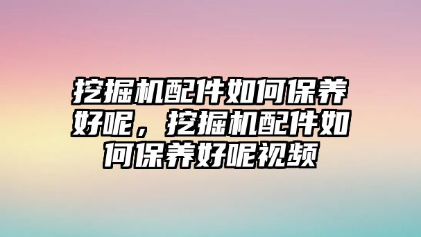 挖掘機(jī)配件如何保養(yǎng)好呢，挖掘機(jī)配件如何保養(yǎng)好呢視頻