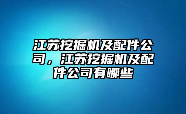 江蘇挖掘機及配件公司，江蘇挖掘機及配件公司有哪些