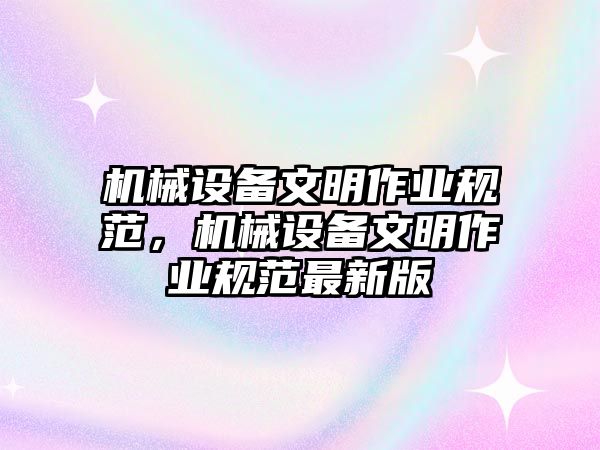 機(jī)械設(shè)備文明作業(yè)規(guī)范，機(jī)械設(shè)備文明作業(yè)規(guī)范最新版