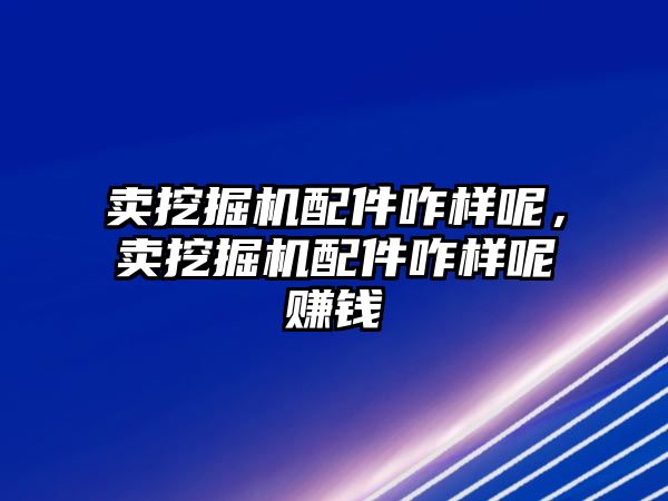 賣挖掘機配件咋樣呢，賣挖掘機配件咋樣呢賺錢