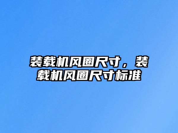 裝載機(jī)風(fēng)圈尺寸，裝載機(jī)風(fēng)圈尺寸標(biāo)準(zhǔn)