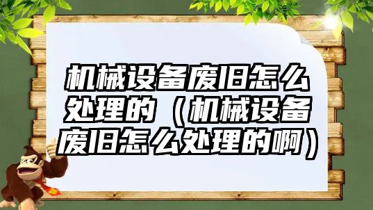 機(jī)械設(shè)備廢舊怎么處理的（機(jī)械設(shè)備廢舊怎么處理的?。? class=