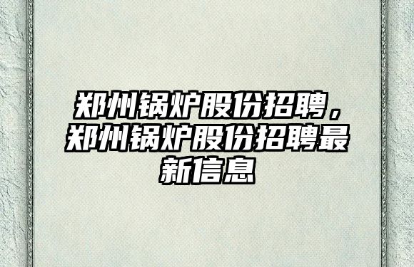 鄭州鍋爐股份招聘，鄭州鍋爐股份招聘最新信息