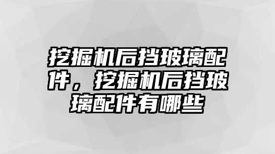 挖掘機后擋玻璃配件，挖掘機后擋玻璃配件有哪些