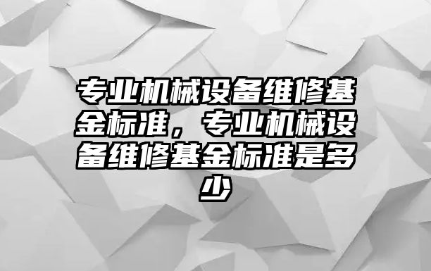 專業(yè)機械設(shè)備維修基金標準，專業(yè)機械設(shè)備維修基金標準是多少