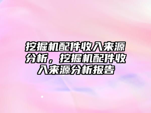 挖掘機配件收入來源分析，挖掘機配件收入來源分析報告