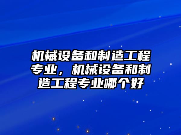 機(jī)械設(shè)備和制造工程專業(yè)，機(jī)械設(shè)備和制造工程專業(yè)哪個好