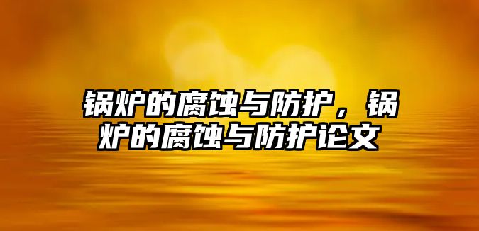 鍋爐的腐蝕與防護，鍋爐的腐蝕與防護論文