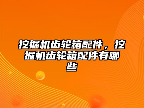 挖掘機齒輪箱配件，挖掘機齒輪箱配件有哪些