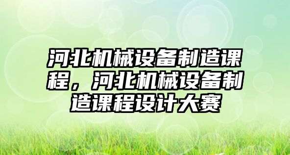 河北機械設(shè)備制造課程，河北機械設(shè)備制造課程設(shè)計大賽