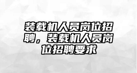 裝載機(jī)人員崗位招聘，裝載機(jī)人員崗位招聘要求