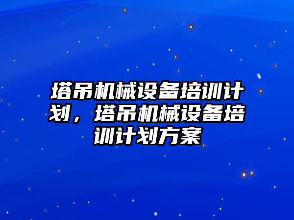 塔吊機械設備培訓計劃，塔吊機械設備培訓計劃方案