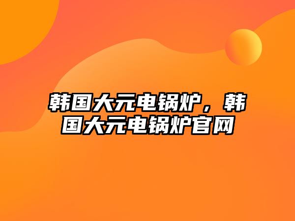 韓國大元電鍋爐，韓國大元電鍋爐官網(wǎng)