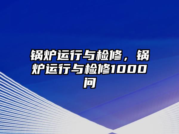 鍋爐運(yùn)行與檢修，鍋爐運(yùn)行與檢修1000問