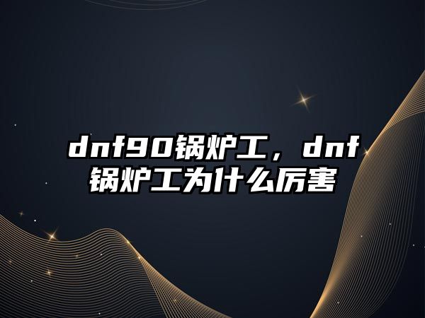 dnf90鍋爐工，dnf鍋爐工為什么厲害