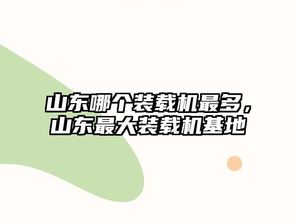 山東哪個裝載機最多，山東最大裝載機基地