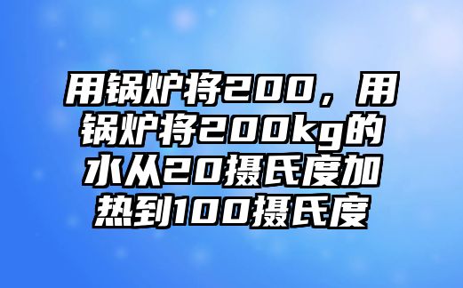 用鍋爐將200，用鍋爐將200kg的水從20攝氏度加熱到100攝氏度