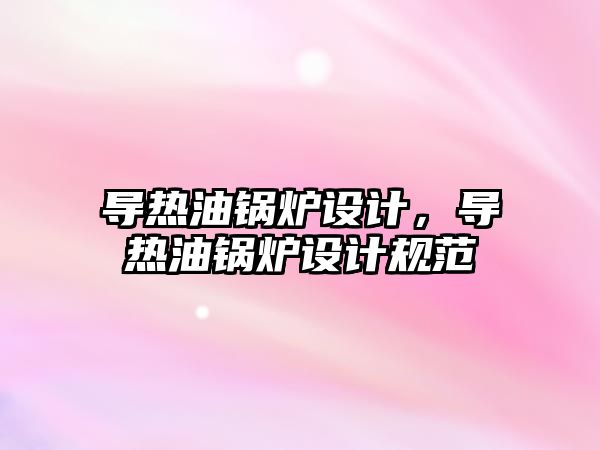 導熱油鍋爐設計，導熱油鍋爐設計規(guī)范