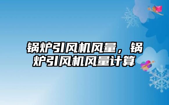 鍋爐引風機風量，鍋爐引風機風量計算