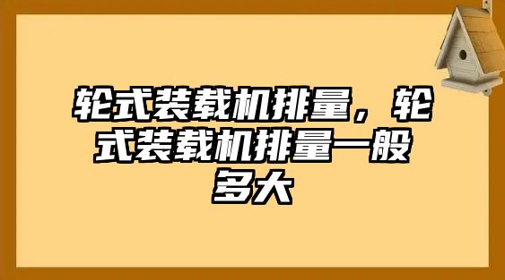 輪式裝載機排量，輪式裝載機排量一般多大