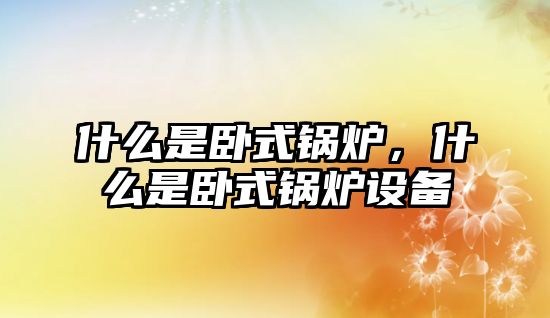 什么是臥式鍋爐，什么是臥式鍋爐設備