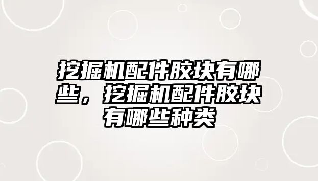 挖掘機配件膠塊有哪些，挖掘機配件膠塊有哪些種類