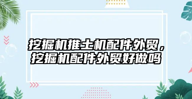 挖掘機推土機配件外貿(mào)，挖掘機配件外貿(mào)好做嗎