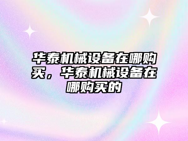 華泰機械設備在哪購買，華泰機械設備在哪購買的