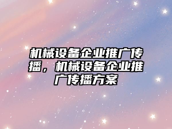 機械設(shè)備企業(yè)推廣傳播，機械設(shè)備企業(yè)推廣傳播方案