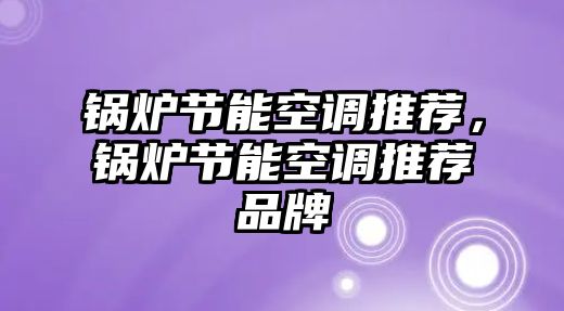 鍋爐節(jié)能空調(diào)推薦，鍋爐節(jié)能空調(diào)推薦品牌