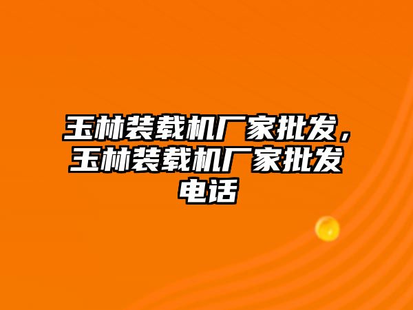 玉林裝載機廠家批發(fā)，玉林裝載機廠家批發(fā)電話